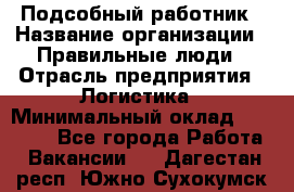 Подсобный работник › Название организации ­ Правильные люди › Отрасль предприятия ­ Логистика › Минимальный оклад ­ 30 000 - Все города Работа » Вакансии   . Дагестан респ.,Южно-Сухокумск г.